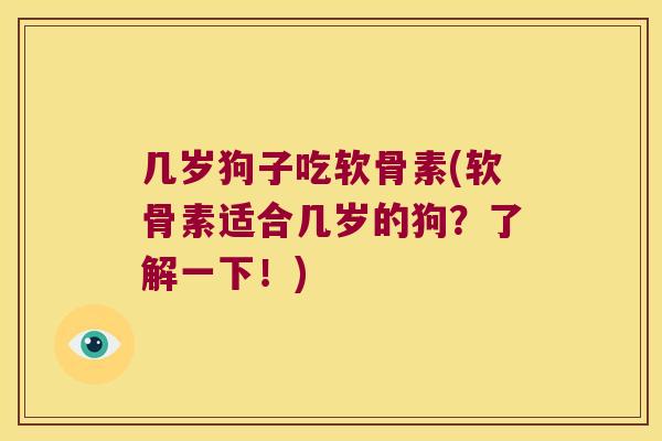 几岁狗子吃软骨素(软骨素适合几岁的狗?了解一下!) 几岁狗子吃软骨素(软骨素适合几岁的狗?了解一下!)