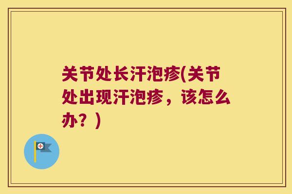 关节处长汗泡疹(关节处出现汗泡疹,该怎么办?)