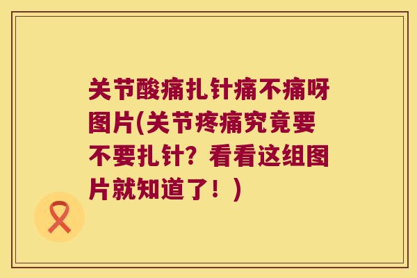 关节酸痛扎针痛不痛呀图片(关节疼痛究竟要不要扎针?看看这组图片就知道了!)