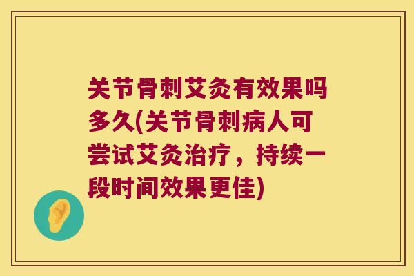 关节骨刺艾灸有效果吗多久(关节骨刺病人可尝试艾灸治疗,持续一段时间效果更佳)