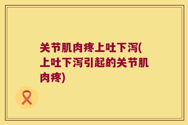 关节肌肉疼上吐下泻(上吐下泻引起的关节肌肉疼)