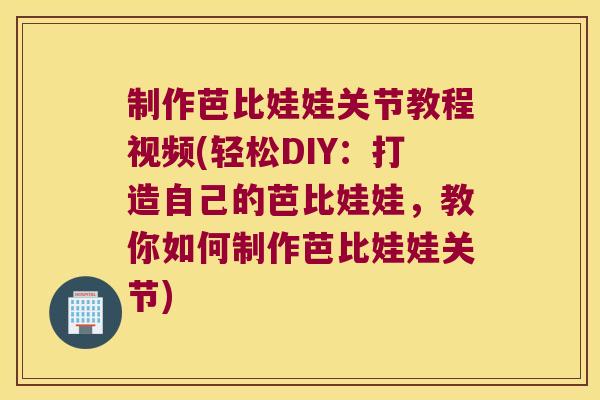 制作芭比娃娃关节教程视频(轻松DIY:打造自己的芭比娃娃,教你如何制作芭比娃娃关节) 制作芭比娃娃关节教程视频(轻松DIY:打造自己的芭比娃娃,教你如何制作芭比娃娃关节)