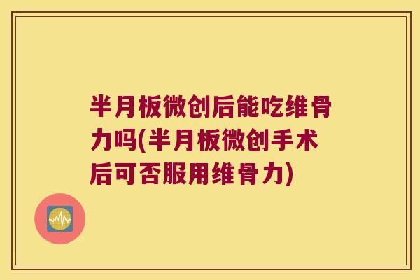 微创后能吃维骨力吗(微创手术后可否服用维骨力) 微创后能吃维骨力吗(微创手术后可否服用维骨力)
