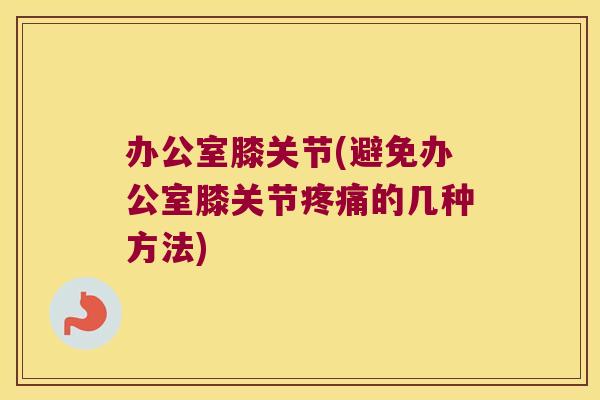 办公室膝关节(避免办公室膝关节疼痛的几种方法)