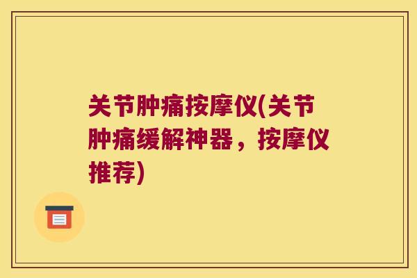 关节肿痛按摩仪(关节肿痛缓解神器,按摩仪推荐)