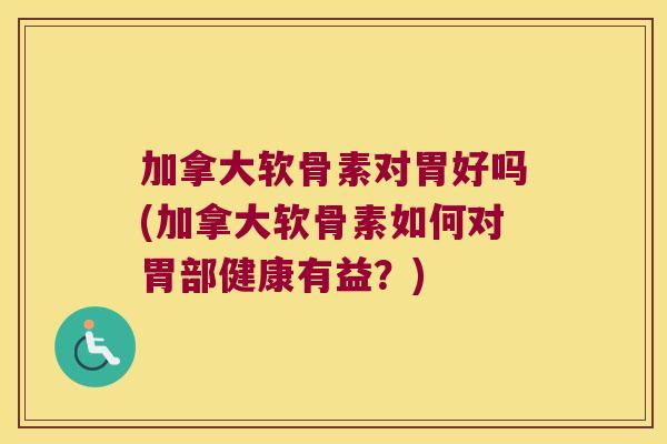 加拿大软骨素对胃好吗(加拿大软骨素如何对胃部健康有益?)