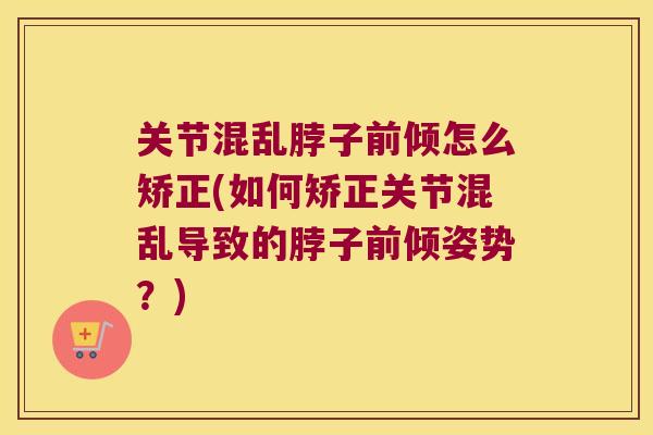 关节混乱脖子前倾怎么矫正(如何矫正关节混乱导致的脖子前倾姿势?)