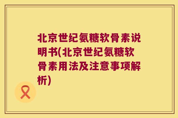 北京世纪氨糖软骨素说明书(北京世纪氨糖软骨素用法及注意事项解析)
