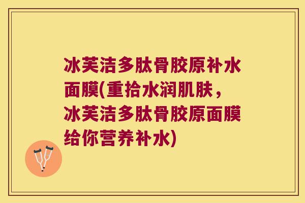 冰芙洁多肽骨胶原补水面膜(重拾水润肌肤,冰芙洁多肽骨胶原面膜给你营养补水)