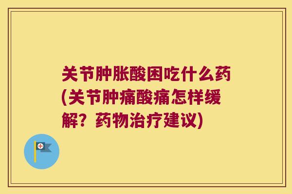 关节肿胀酸困吃什么药(关节肿痛酸痛怎样缓解?药物治疗建议)