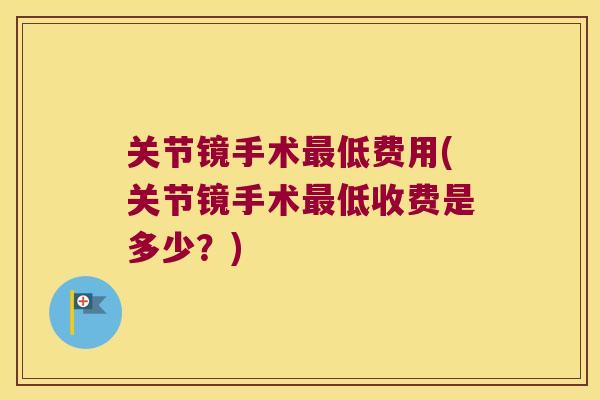 关节镜手术最低费用(关节镜手术最低收费是多少?)