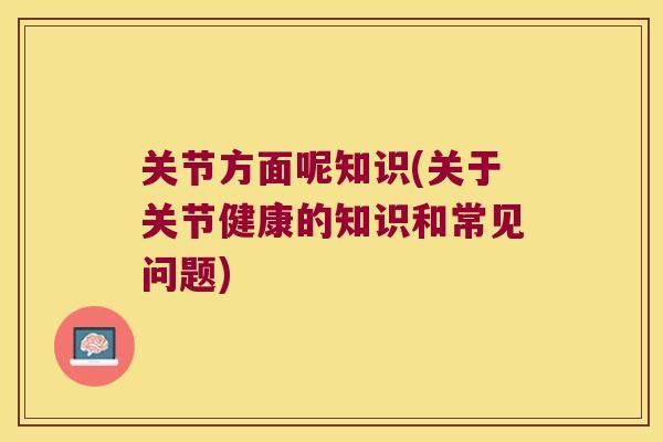 关节方面呢知识(关于关节健康的知识和常见问题)