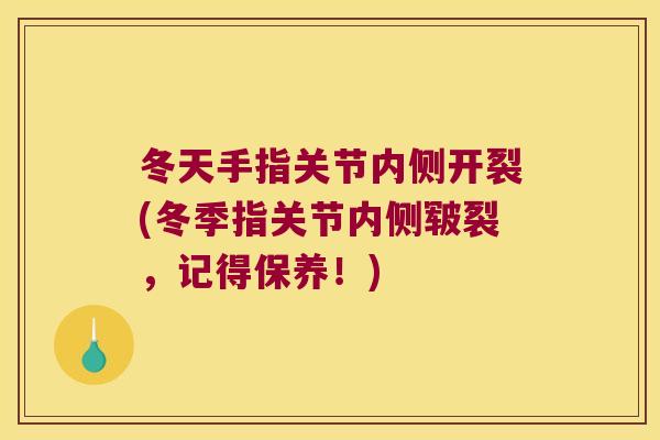 冬天手指关节内侧开裂(冬季指关节内侧皲裂,记得保养!)