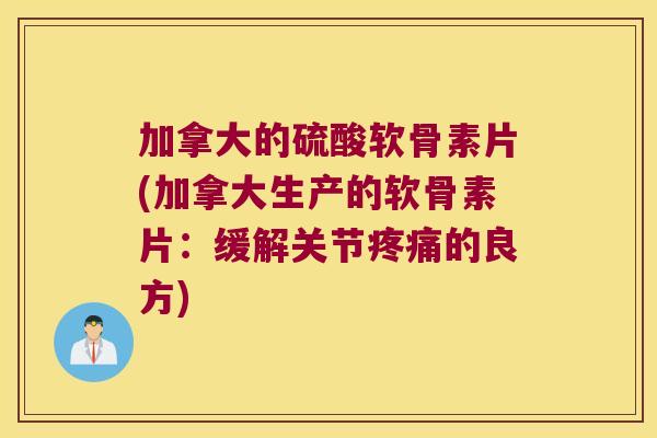 加拿大的硫酸软骨素片(加拿大生产的软骨素片:缓解关节疼痛的良方)