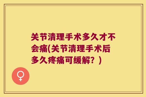 关节清理手术多久才不会痛(关节清理手术后多久疼痛可缓解?)
