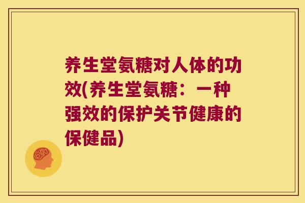养生堂氨糖对人体的功效(养生堂氨糖:一种强效的保护关节健康的保健品)