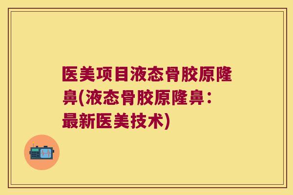 医美项目液态骨胶原隆鼻(液态骨胶原隆鼻:最新医美技术)