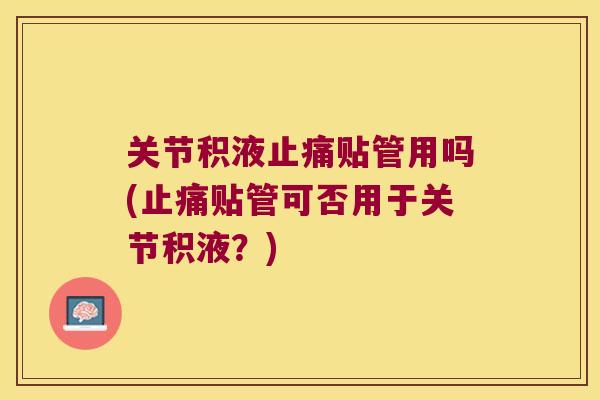 关节积液止痛贴管用吗(止痛贴管可否用于关节积液?)