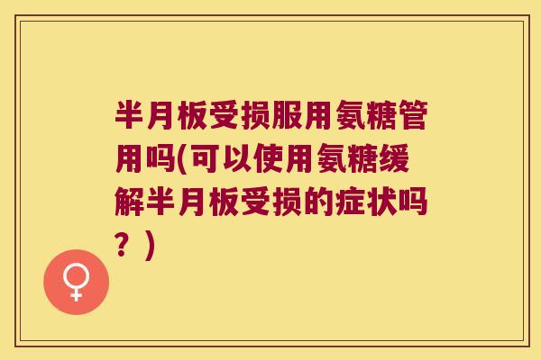 半月板受损服用氨糖管用吗(可以使用氨糖缓解半月板受损的症状吗？)