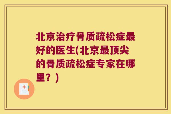 北京治疗骨质疏松症最好的医生(北京最顶尖的骨质疏松症专家在哪里?)