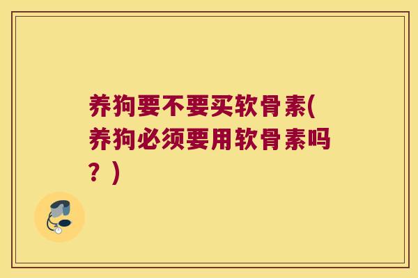 养狗要不要买软骨素(养狗必须要用软骨素吗?) 养狗要不要买软骨素(养狗必须要用软骨素吗?)