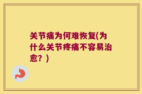 关节痛为何难恢复(为什么关节疼痛不容易治愈?)