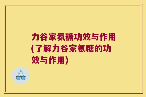 力谷家氨糖功效与作用(了解力谷家氨糖的功效与作用)