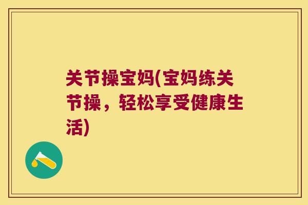 关节操宝妈(宝妈练关节操,轻松享受健康生活)