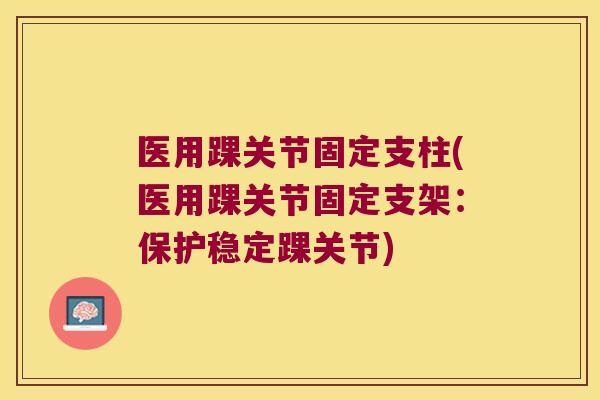 医用踝关节固定支柱(医用踝关节固定支架:保护稳定踝关节)