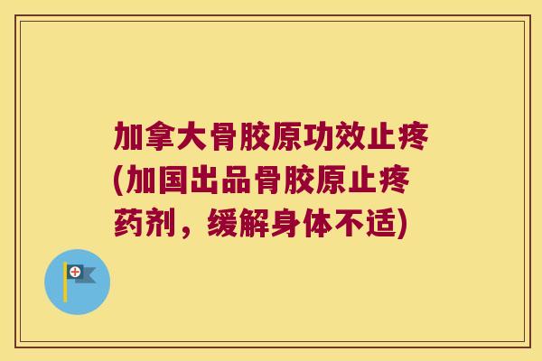 加拿大骨胶原功效止疼(加国出品骨胶原止疼药剂,缓解身体不适)