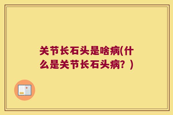 关节长石头是啥病(什么是关节长石头病?)