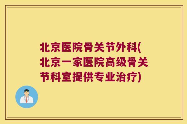 北京医院骨关节外科(北京一家医院高级骨关节科室提供专业治疗)