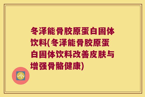 冬泽能骨胶原蛋白固体饮料(冬泽能骨胶原蛋白固体饮料改善皮肤与增强骨骼健康)