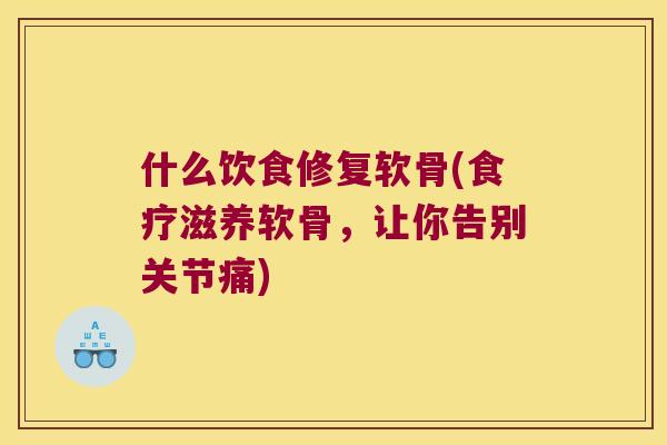 什么饮食修复软骨(食疗滋养软骨,让你告别关节痛)