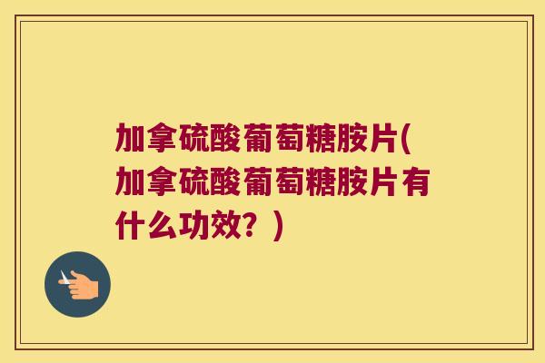 加拿硫酸葡萄糖胺片(加拿硫酸葡萄糖胺片有什么功效?)