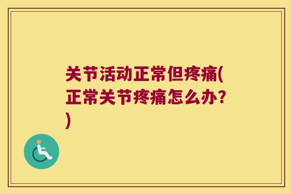 关节活动正常但疼痛(正常关节疼痛怎么办?)