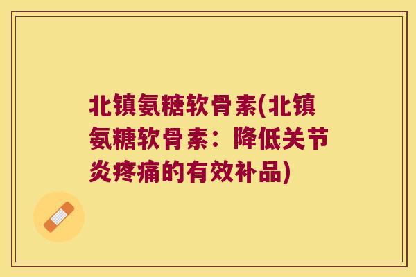 北镇氨糖软骨素(北镇氨糖软骨素:降低关节炎疼痛的有效补品)
