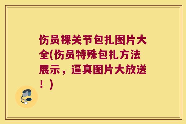 伤员裸关节包扎图片大全(伤员特殊包扎方法展示,逼真图片大放送!)