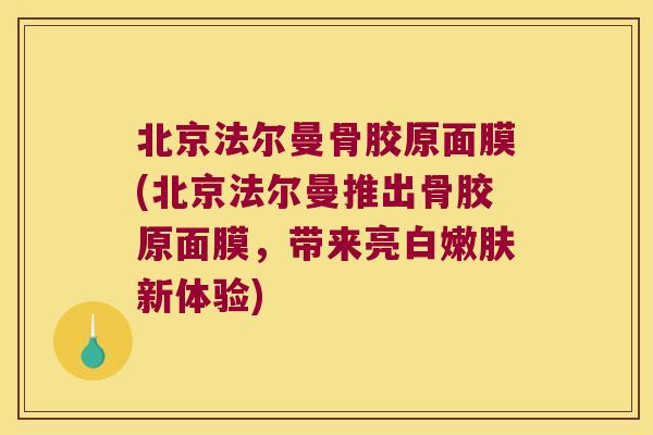 北京法尔曼骨胶原面膜(北京法尔曼推出骨胶原面膜，带来亮白嫩肤新体验)
