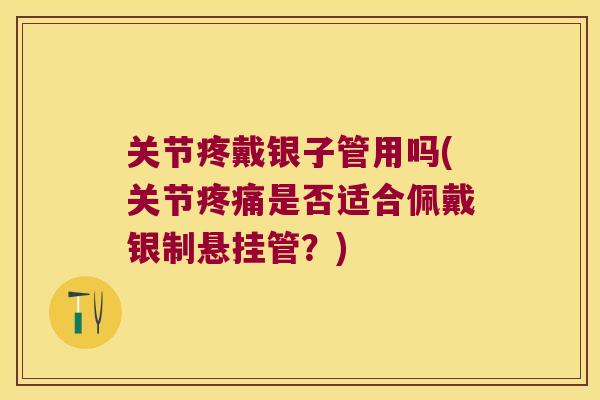 关节疼戴银子管用吗(关节疼痛是否适合佩戴银制悬挂管?)