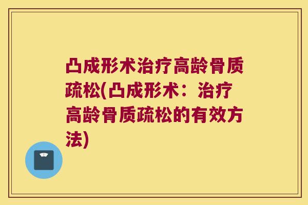 凸成形术治疗高龄骨质疏松(凸成形术:治疗高龄骨质疏松的有效方法)