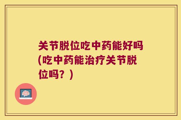 关节脱位吃中药能好吗(吃中药能治疗关节脱位吗?)