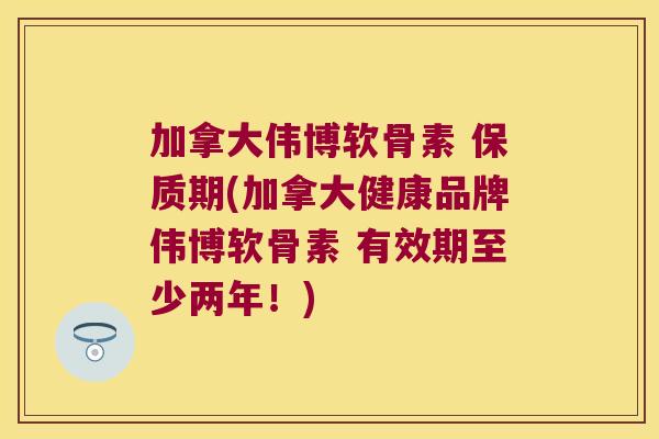 加拿大伟博软骨素 保质期(加拿大健康品牌伟博软骨素 有效期至少两年!)