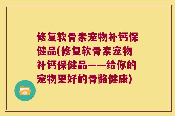 修复软骨素宠物补钙保健品(修复软骨素宠物补钙保健品——给你的宠物更好的骨骼健康) 修复软骨素宠物补钙保健品(修复软骨素宠物补钙保健品——给你的宠物更好的骨骼健康)