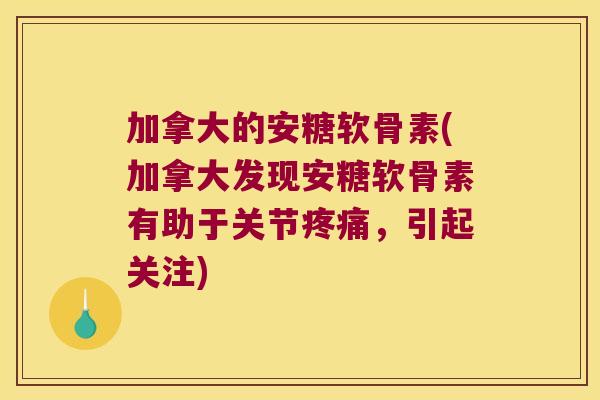 加拿大的安糖软骨素(加拿大发现安糖软骨素有助于关节疼痛，引起关注)