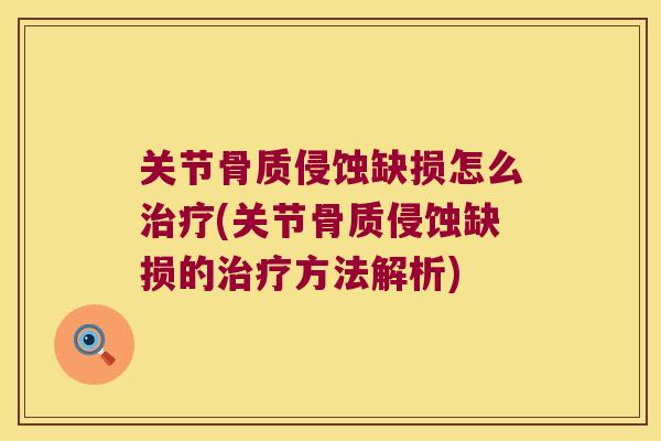 关节骨质侵蚀缺损怎么治疗(关节骨质侵蚀缺损的治疗方法解析)