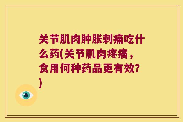 关节肌肉肿胀刺痛吃什么药(关节肌肉疼痛,食用何种药品更有效?)