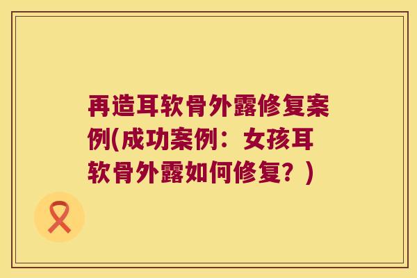 再造耳软骨外露修复案例(成功案例:女孩耳软骨外露如何修复?)