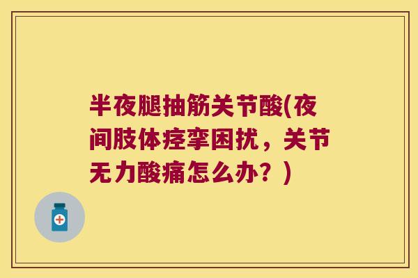 半夜腿抽筋关节酸(夜间肢体痉挛困扰,关节无力酸痛怎么办?)