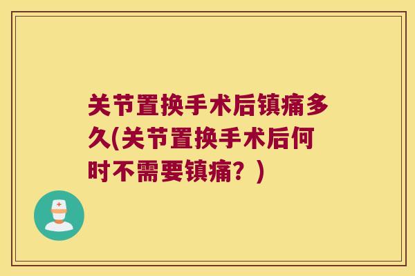 关节置换手术后镇痛多久(关节置换手术后何时不需要镇痛?)
